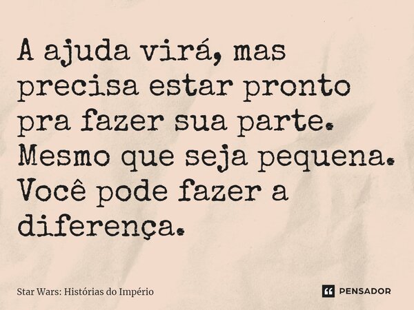 ⁠A ajuda virá, mas precisa estar pronto pra fazer sua parte. Mesmo que seja pequena. Você pode fazer a diferença.... Frase de Star Wars: Histórias do Império.