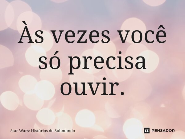 ⁠Às vezes você só precisa ouvir.... Frase de Star Wars: Histórias do Submundo.