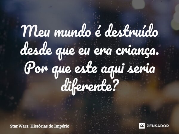 ⁠Meu mundo é destruído desde que eu era criança. Por que este aqui seria diferente?... Frase de Star Wars: Histórias do Império.