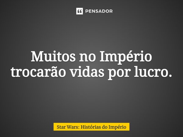 ⁠Muitos no Império trocarão vidas por lucro.... Frase de Star Wars: Histórias do Império.