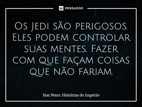 ⁠Os Jedi são perigosos. Eles podem controlar suas mentes. Fazer com que façam coisas que não fariam.... Frase de Star Wars: Histórias do Império.