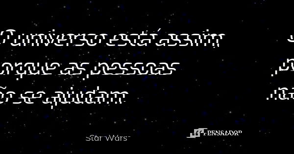 O universo está assim, porque as pessoas não se ajudam.... Frase de Star Wars.