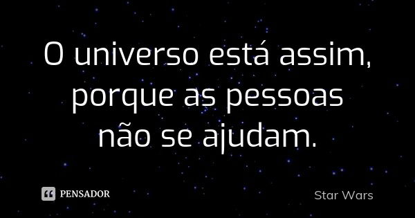 O universo está assim, porque as pessoas não se ajudam.... Frase de Star Wars.