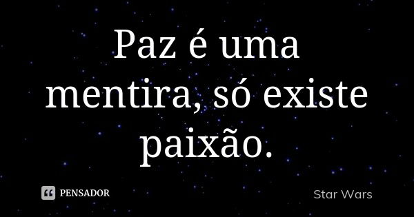 Paz é uma mentira, só existe paixão.... Frase de Star Wars.