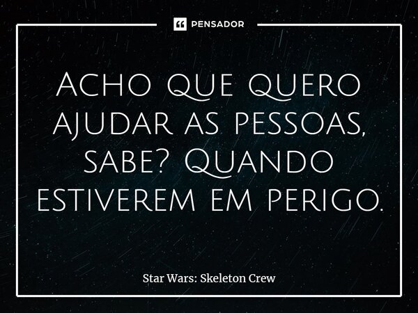 ⁠Acho que quero ajudar as pessoas, sabe? Quando estiverem em perigo.... Frase de Star Wars: Skeleton Crew.