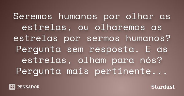 Seremos humanos por olhar as estrelas, ou olharemos as estrelas por sermos humanos? Pergunta sem resposta. E as estrelas, olham para nós? Pergunta mais pertinen... Frase de Stardust.