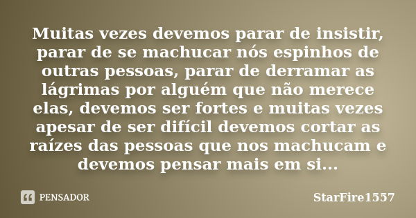 Muitas vezes devemos parar de insistir, parar de se machucar nós espinhos de outras pessoas, parar de derramar as lágrimas por alguém que não merece elas, devem... Frase de StarFire1557.