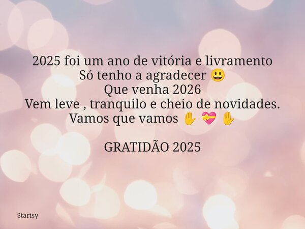 2025 foi um ano de vitória e livramento Só tenho a agradecer 😃 Que venha 2026 Vem leve , tranquilo e cheio de novidades. Vamos que vamos ✋ 💝 ✋ GRATIDÃO 2025... Frase de Starisy.