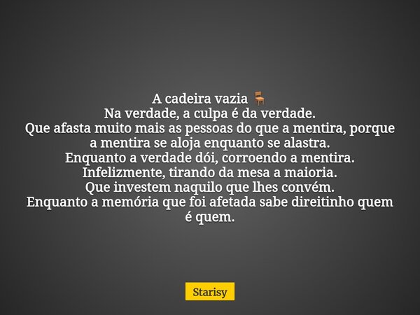 A cadeira vazia đȘ Na verdade, a culpa Ă© da verdade. Que afasta muito mais as pessoas do que a mentira, porque a mentira se aloja enquanto se alastra. Enquanto a... Frase de Starisy.