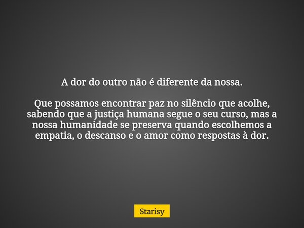 A dor do outro não é diferente da nossa. Que possamos encontrar paz no silêncio que acolhe, sabendo que a justiça humana segue o seu curso, mas a nossa humanida... Frase de Starisy.
