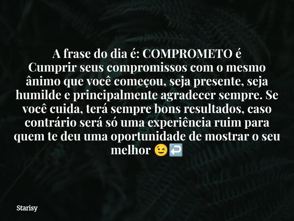 A frase do dia é: COMPROMETO é Cumprir seus compromissos com o mesmo ânimo que você começou, seja presente, seja humilde e principalmente agradecer sempre. Se v... Frase de Starisy.