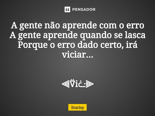 ⁠A gente não aprende com o erro A gente aprende quando se lasca Porque o erro dado certo, irá viciar... ⫷⍢iᓩ⫸... Frase de starisy.