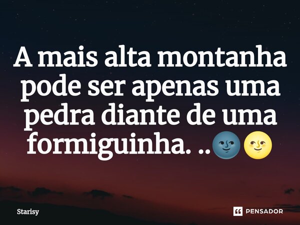⁠A mais alta montanha pode ser apenas uma pedra diante de uma formiguinha. ..🌚🌝... Frase de starisy.