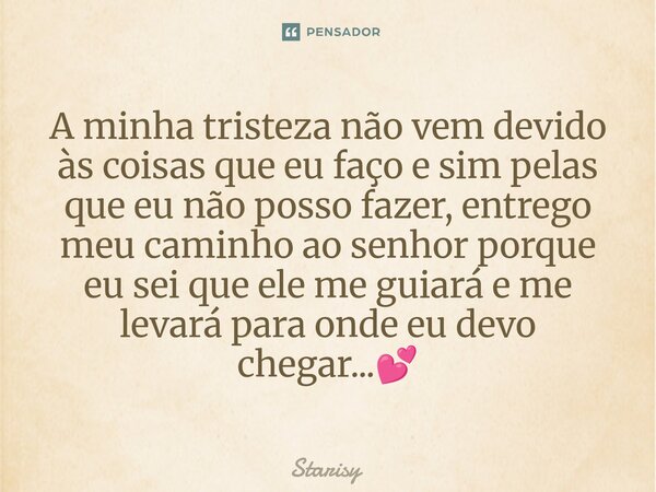 ⁠A minha tristeza não vem devido às coisas que eu faço e sim pelas que eu não posso fazer, entrego meu caminho ao senhor porque eu sei que ele me guiará e me le... Frase de starisy.