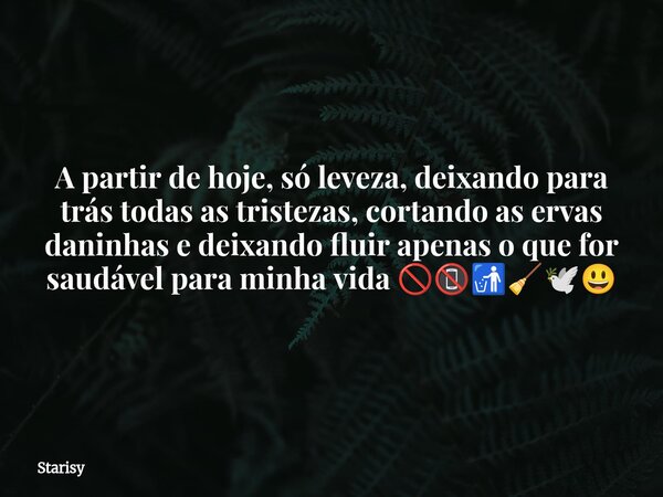 A partir de hoje, só leveza, deixando para trás todas as tristezas, cortando as ervas daninhas e deixando fluir apenas o que for saudável para minha vida 🚫📵🚮🧹🕊️... Frase de Starisy.