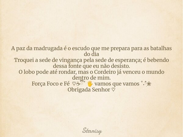 A paz da madrugada é o escudo que me prepara para as batalhas do dia Troquei a sede de vingança pela sede de esperança; é bebendo dessa fonte que eu não desisto... Frase de Starisy.