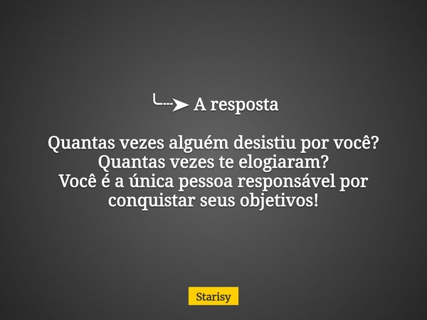 ╰┈➤ A resposta Quantas vezes alguém desistiu por você? Quantas vezes te elogiaram? Você é a única pessoa responsável por conquistar seus objetivos!... Frase de Starisy.