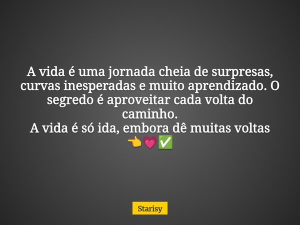 A vida é uma jornada cheia de surpresas, curvas inesperadas e muito aprendizado. O segredo é aproveitar cada volta do caminho. A vida é só ida, embora dê muitas... Frase de Starisy.