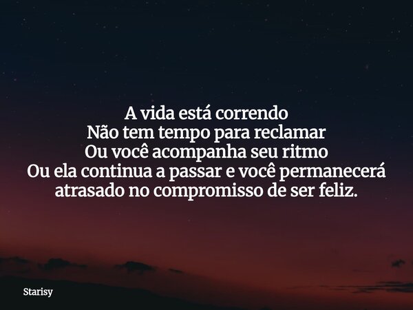 A vida está correndo Não tem tempo para reclamar Ou você acompanha seu ritmo Ou ela continua a passar e você permanecerá atrasado no compromisso de ser feliz.... Frase de Starisy.