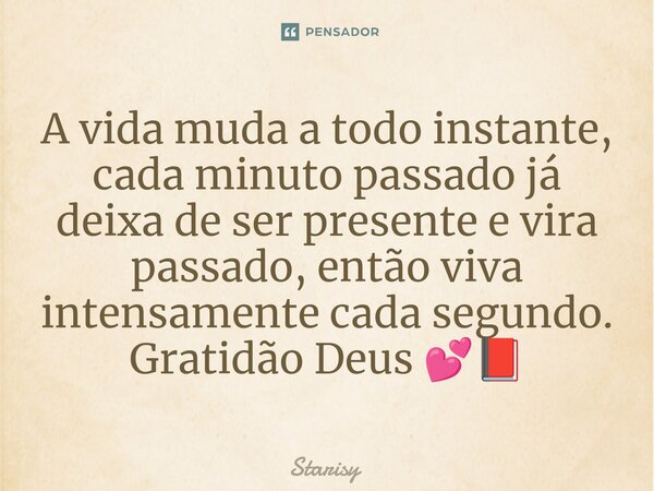 ⁠A vida muda a todo instante, cada minuto passado já deixa de ser presente e vira passado, então viva intensamente cada segundo. Gratidão Deus 💕📕... Frase de starisy.