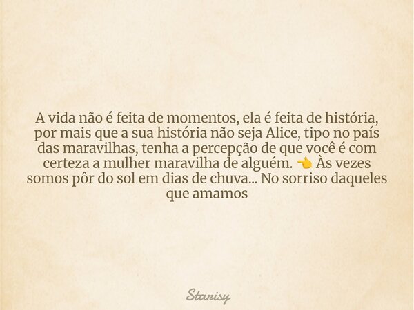 A vida não é feita de momentos, ela é feita de história, por mais que a sua história não seja Alice, tipo no país das maravilhas, tenha a percepção de que você ... Frase de Starisy.