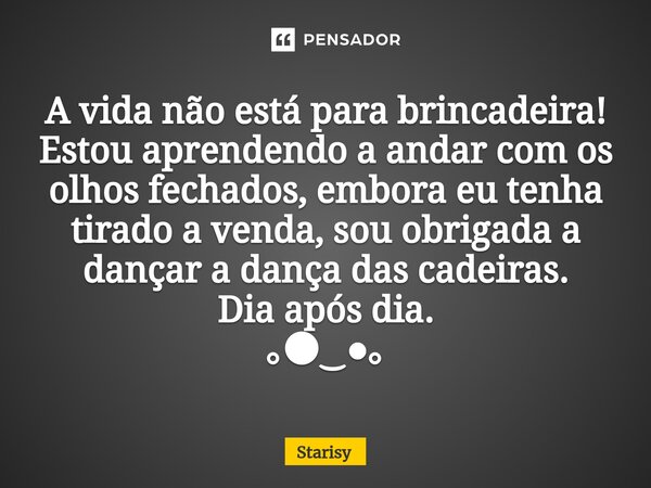 ⁠A vida não está para brincadeira! Estou aprendendo a andar com os olhos fechados, embora eu tenha tirado a venda, sou obrigada a dançar a dança das cadeiras. D... Frase de starisy.