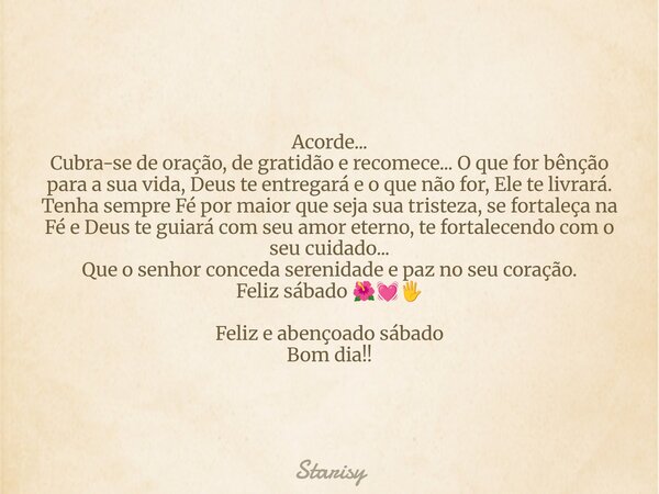 Acorde... Cubra-se de oração, de gratidão e recomece... O que for bênção para a sua vida, Deus te entregará e o que não for, Ele te livrará. Tenha sempre Fé por... Frase de Starisy.