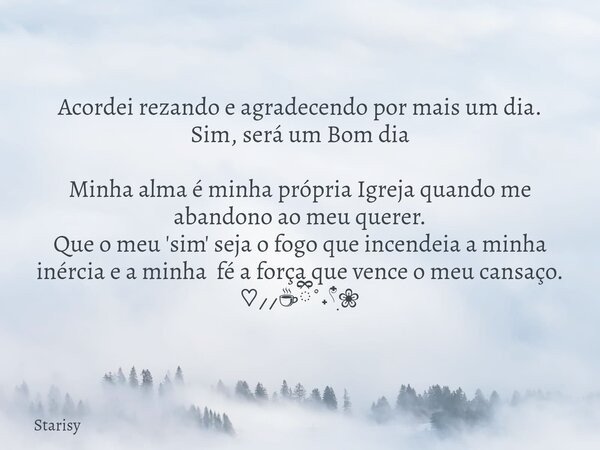 Acordei rezando e agradecendo por mais um dia. Sim, será um Bom dia Minha alma é minha própria Igreja quando me abandono ao meu querer. Que o meu 'sim' seja o f... Frase de Starisy.