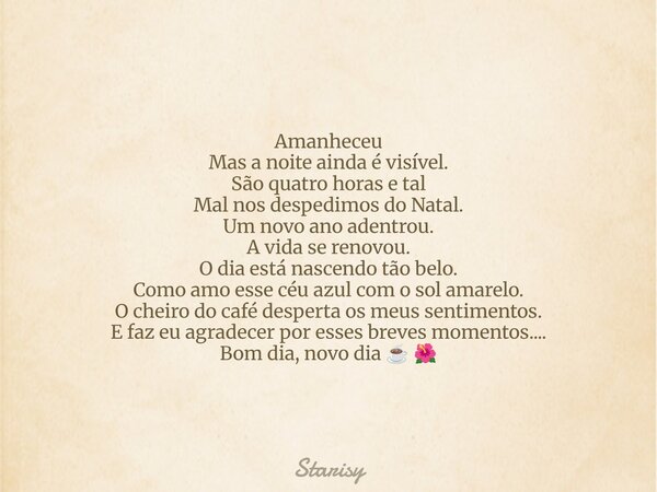 Amanheceu Mas a noite ainda é visível. São quatro horas e tal Mal nos despedimos do Natal. Um novo ano adentrou. A vida se renovou. O dia está nascendo tão belo... Frase de Starisy.