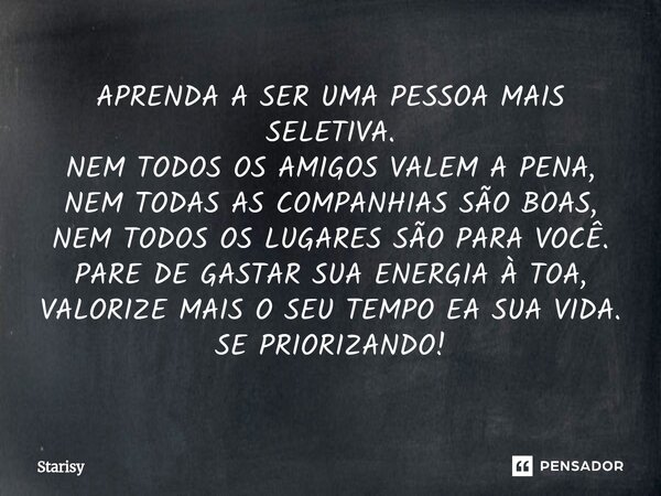 APRENDA A SER UMA PESSOA MAIS SELETIVA. NEM TODOS OS AMIGOS VALEM A PENA, NEM TODAS AS COMPANHIAS SÃO BOAS, NEM TODOS OS LUGARES SÃO PARA VOCÊ. PARE DE GASTAR ... Frase de starisy.