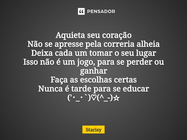 ⁠Aquieta seu coração Não se apresse pela correria alheia Deixa cada um tomar o seu lugar Isso não é um jogo, para se perder ou ganhar Faça as escolhas certas Nu... Frase de starisy.