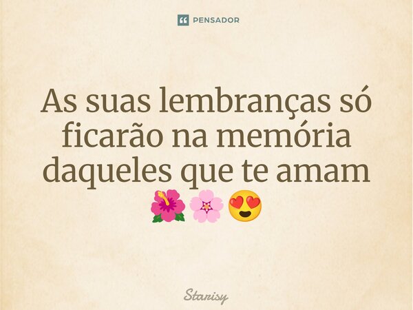 ⁠As suas lembranças só ficarão na memória daqueles que te amam 🌺🌸😍... Frase de starisy.