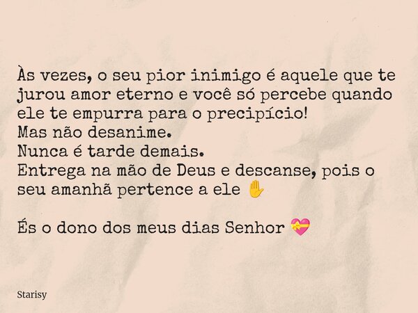 Às vezes, o seu pior inimigo é aquele que te jurou amor eterno e você só percebe quando ele te empurra para o precipício! Mas não desanime. Nunca é tarde demais... Frase de Starisy.