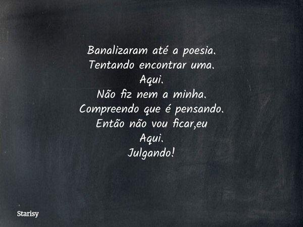 Banalizaram até a poesia. Tentando encontrar uma. Aqui. Não fiz nem a minha. Compreendo que é pensando. Então não vou ficar,eu Aqui. Julgando!... Frase de Starisy.