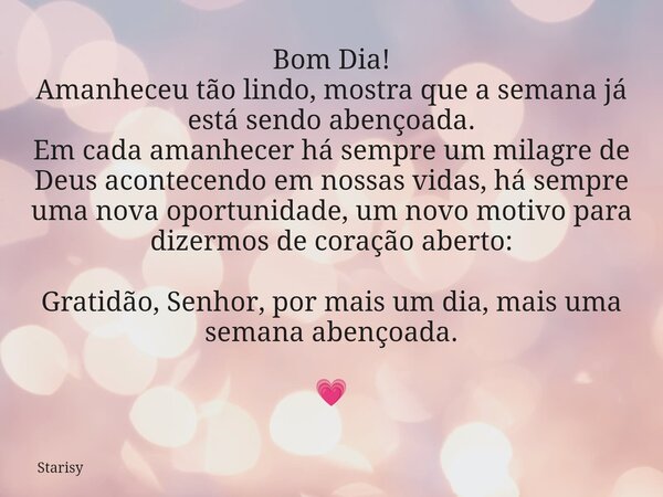 Bom Dia! Amanheceu tão lindo, mostra que a semana já está sendo abençoada. Em cada amanhecer há sempre um milagre de Deus acontecendo em nossas vidas, há sempre... Frase de Starisy.