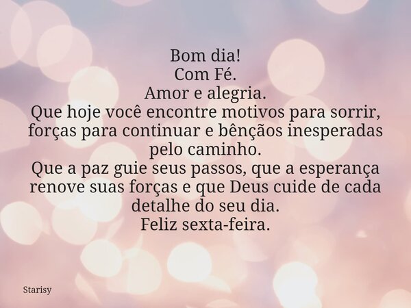 Bom dia! Com Fé. Amor e alegria. Que hoje você encontre motivos para sorrir, forças para continuar e bênçãos inesperadas pelo caminho. Que a paz guie seus passo... Frase de Starisy.