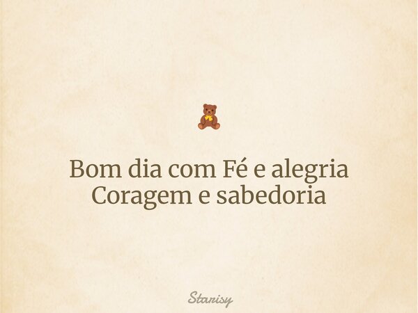 🧸 Bom dia com Fé e alegria Coragem e sabedoria... Frase de Starisy.
