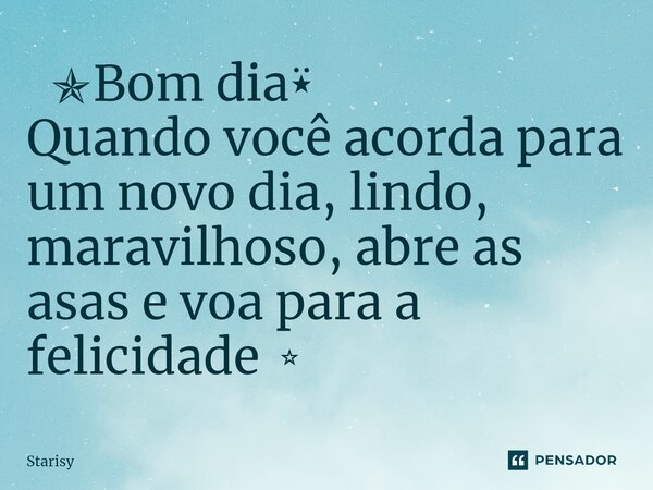 ⁠ ✯Bom dia⍣ Quando você acorda para um novo dia, lindo, maravilhoso, abre as asas e voa para a felicidade⭒... Frase de starisy.