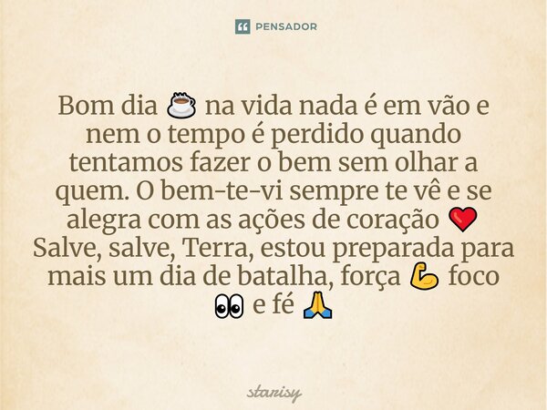 Bom dia ☕ na vida nada é em vão e nem o tempo é perdido quando tentamos fazer o bem sem olhar a quem. O bem-te-vi sempre te vê e se alegra com as ações de cora... Frase de starisy.