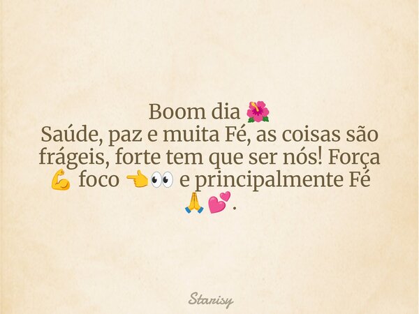 Boom dia 🌺 Saúde, paz e muita Fé, as coisas são frágeis, forte tem que ser nós! Força 💪 foco 👈👀 e principalmente Fé 🙏💕.... Frase de Starisy.
