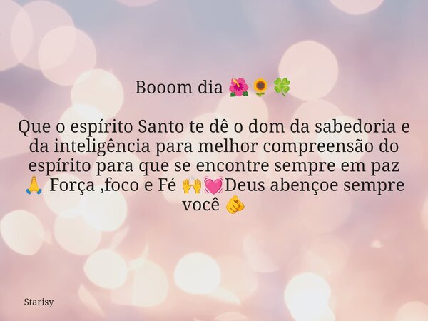 Booom dia đșđ»đ Que o espĂrito Santo te dĂȘ o dom da sabedoria e da inteligĂȘncia para melhor compreensĂŁo do espĂrito para que se encontre sempre em paz đ Força ,fo... Frase de Starisy.