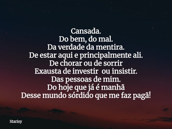 Cansada. Do bem, do mal. Da verdade da mentira. De estar aqui e principalmente ali. De chorar ou de sorrir Exausta de investir ou insistir. Das pessoas de mim. ... Frase de Starisy.