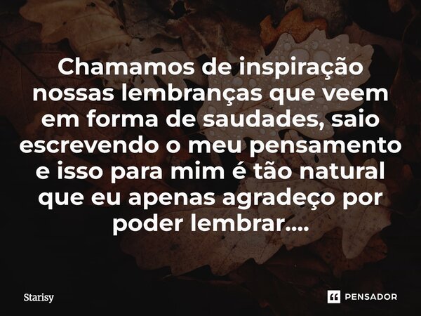 ⁠Chamamos de inspiração nossas lembranças que veem em forma de saudades, saio escrevendo o meu pensamento e isso para mim é tão natural que eu apenas agradeço p... Frase de starisy.