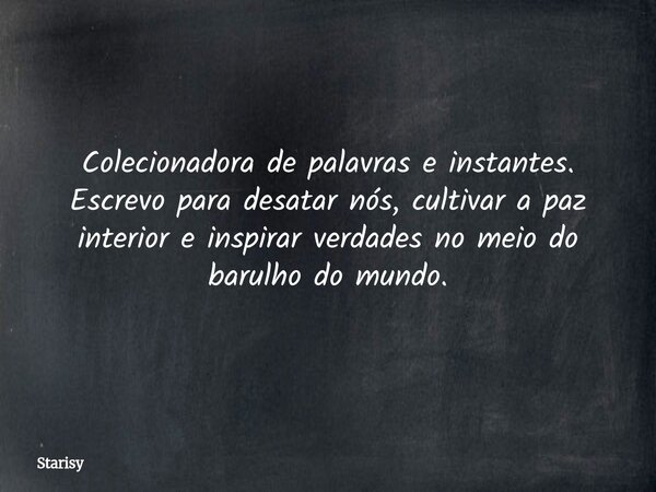Colecionadora de palavras e instantes. Escrevo para desatar nós, cultivar a paz interior e inspirar verdades no meio do barulho do mundo.... Frase de Starisy.