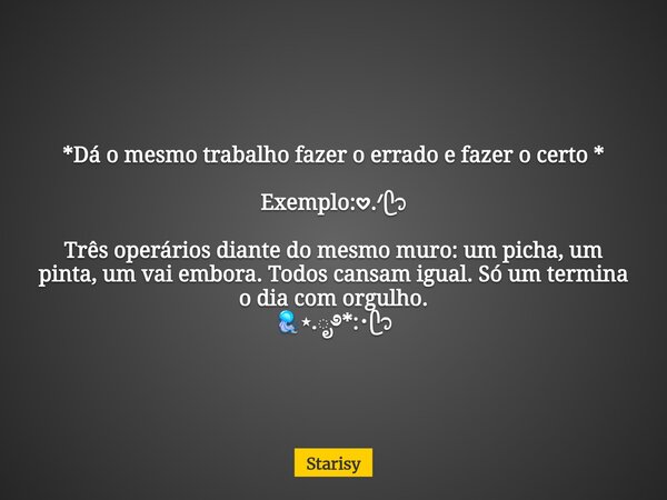 *Dá o mesmo trabalho fazer o errado e fazer o certo * Exemplo:𖹭.ᐟᥫ᭡ Três operários diante do mesmo muro: um picha, um pinta, um vai embora. Todos cansam igual. ... Frase de Starisy.