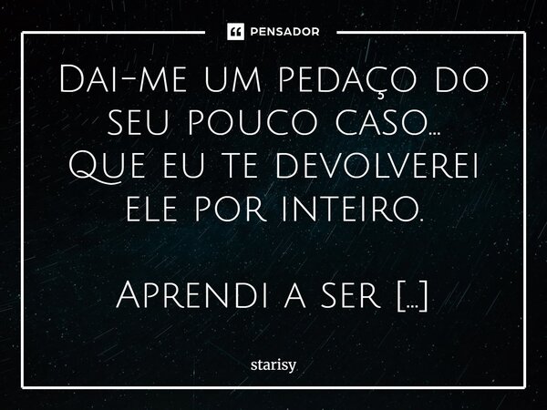 Dai-me um pedaço do seu pouco caso... Que eu te devolverei ele por inteiro. Aprendi a ser retribuição Tanto do ruim quanto do Bom. Sou tudo por inteiro Nem da l... Frase de Starisy.