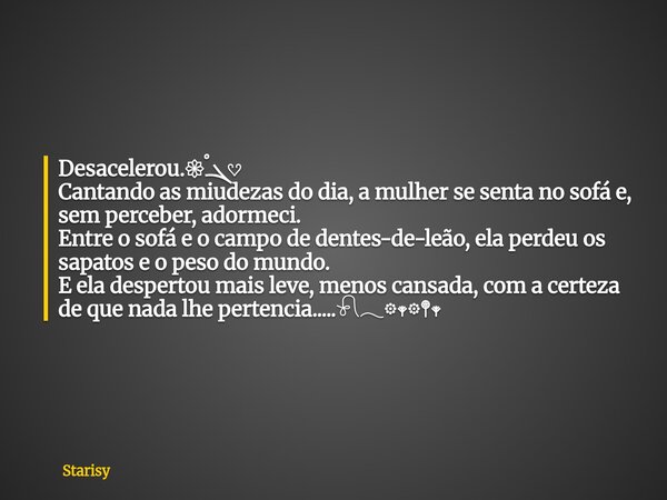 Desacelerou.𑁍ࠬܓ𔘓 Cantando as miudezas do dia, a mulher se senta no sofá e, sem perceber, adormeci. Entre o sofá e o campo de dentes-de-leão, ela perdeu os sapat... Frase de Starisy.