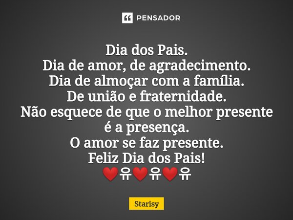 Dia dos Pais. Dia de amor, de agradecimento. Dia de almoçar com a família. De união e fraternidade. Não esquece de que o melhor presente é a presença. O amor se... Frase de starisy.
