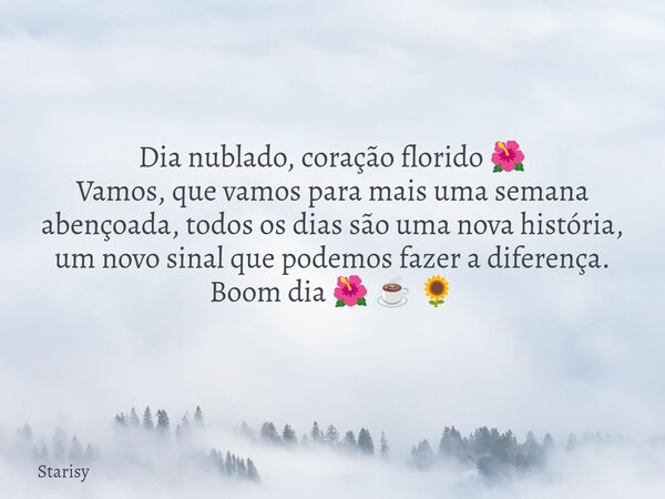 Dia nublado, coração florido 🌺 Vamos, que vamos para mais uma semana abençoada, todos os dias são uma nova história, um novo sinal que podemos fazer a diferença... Frase de Starisy.