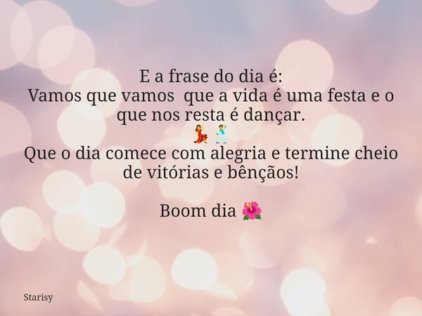E a frase do dia é: Vamos que vamos que a vida é uma festa e o que nos resta é dançar. 💃🕺 Que o dia comece com alegria e termine cheio de vitórias e bênçãos! Bo... Frase de Starisy.